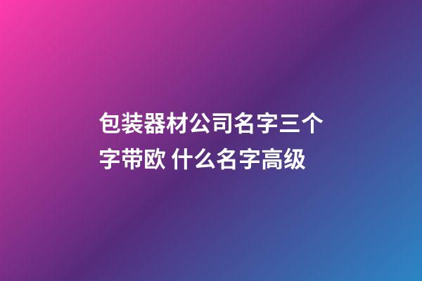 包装器材公司名字三个字带欧 什么名字高级-第1张-公司起名-玄机派